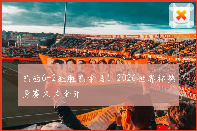 巴西6-2狂胜巴拿马！2026世界杯热身赛火力全开