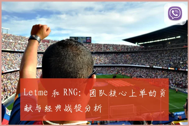 Letme 和 RNG：团队核心上单的贡献与经典战役分析