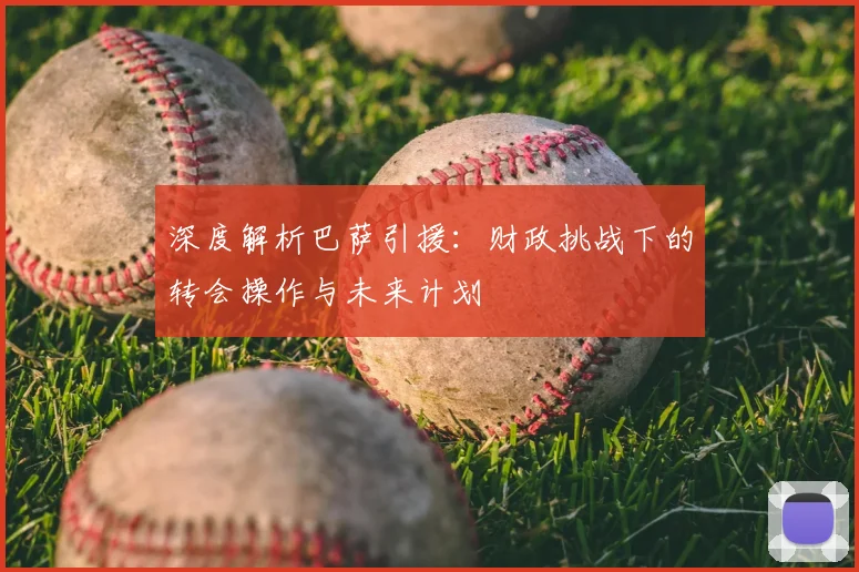 深度解析巴萨引援:财政挑战下的转会操作与未来计划