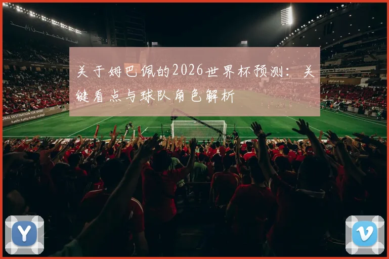 关于姆巴佩的2026世界杯预测：关键看点与球队角色解析