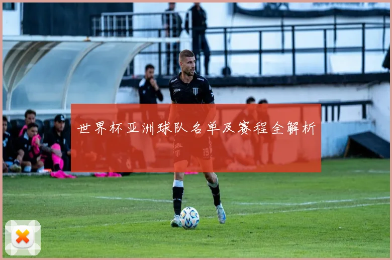 世界杯亚洲球队名单及赛程全解析