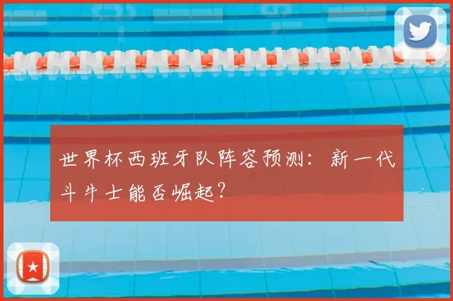 世界杯西班牙队阵容预测:新一代斗牛士能否崛起?