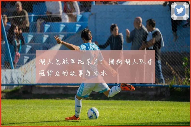 湖人总冠军纪录片：揭秘湖人队夺冠背后的故事与汗水