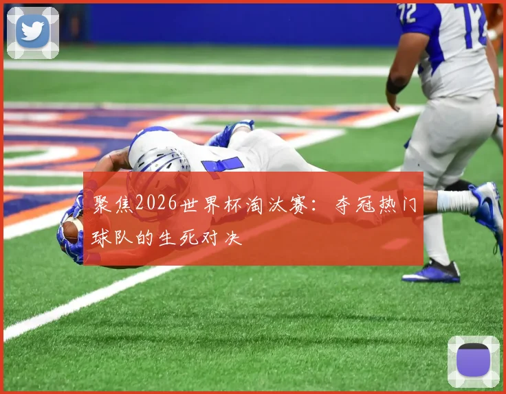 聚焦2026世界杯淘汰赛：夺冠热门球队的生死对决