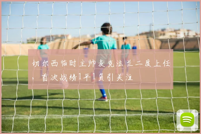切尔西临时主帅麦克法兰二度上任,首次战绩1平1负引关注