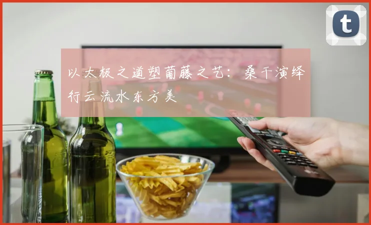 以太极之道塑葡藤之艺：桑干演绎行云流水东方美