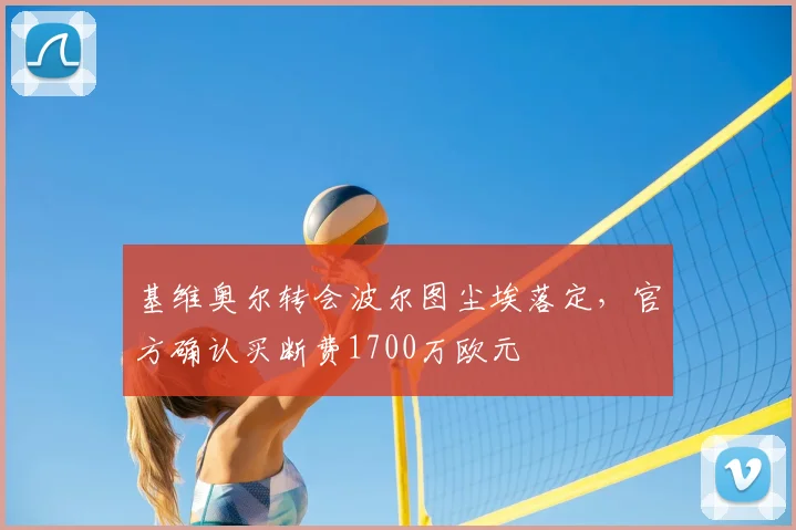 基维奥尔转会波尔图尘埃落定,官方确认买断费1700万欧元