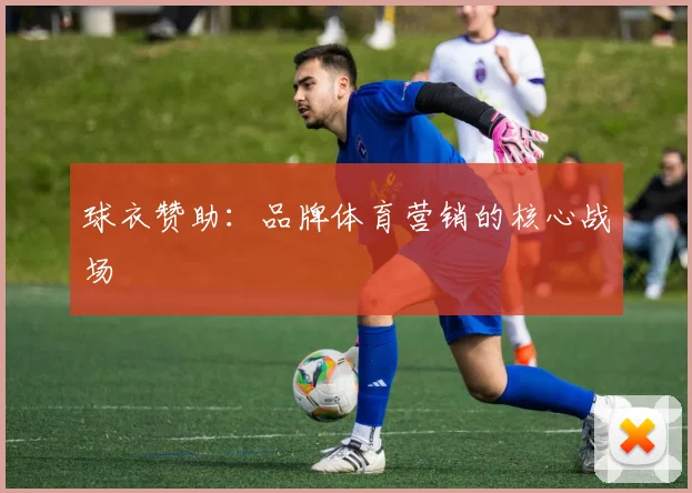 球衣赞助：品牌体育营销的核心战场