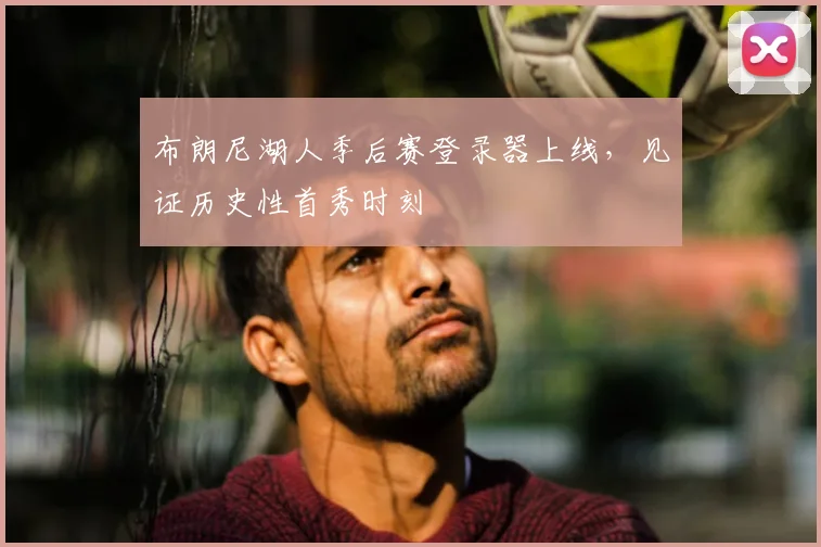 布朗尼湖人季后赛登录器上线，见证历史性首秀时刻