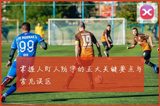 掌握人盯人防守的五大关键要点与常见误区