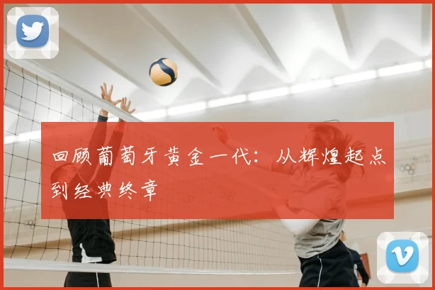 回顾葡萄牙黄金一代:从辉煌起点到经典终章