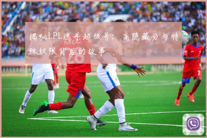 揭秘LPL选手超级号：高隐藏分与特殊权限背后的故事