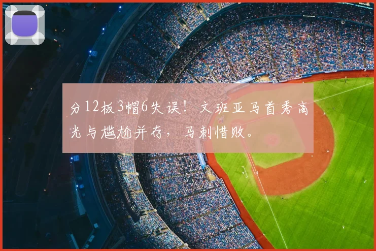 分12板3帽6失误！文班亚马首秀高光与尴尬并存，马刺惜败。