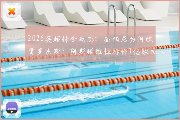2026英超转会动态:孔帕尼为何欣赏罗杰斯?阿斯顿维拉标价1亿欧元谈判起点引关注