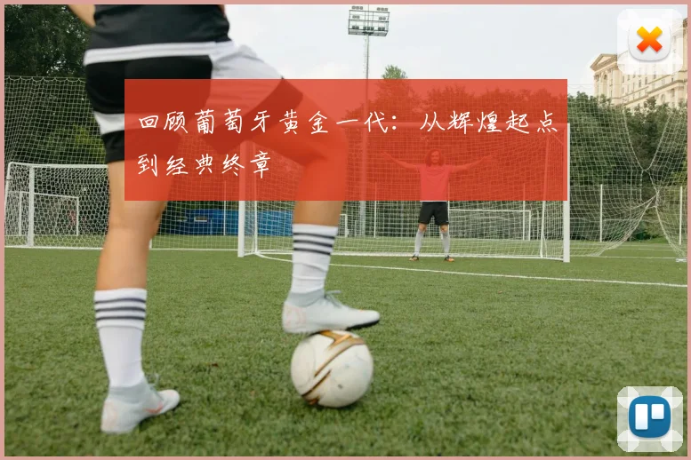 回顾葡萄牙黄金一代：从辉煌起点到经典终章