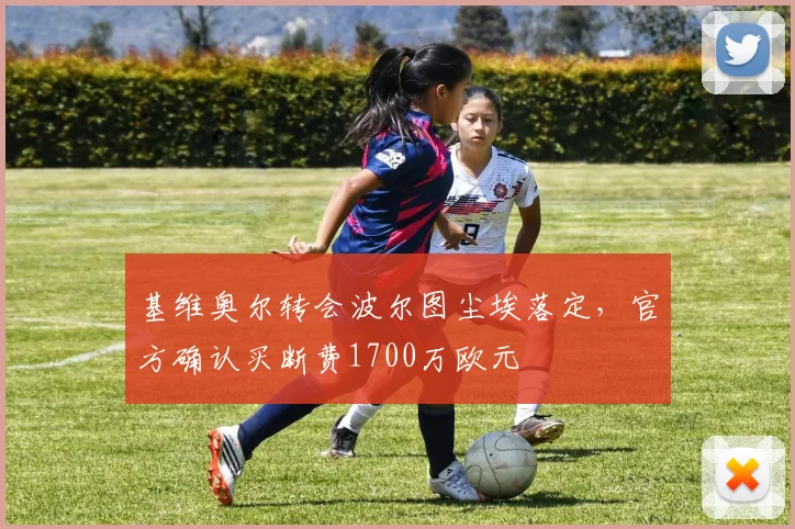 基维奥尔转会波尔图尘埃落定,官方确认买断费1700万欧元