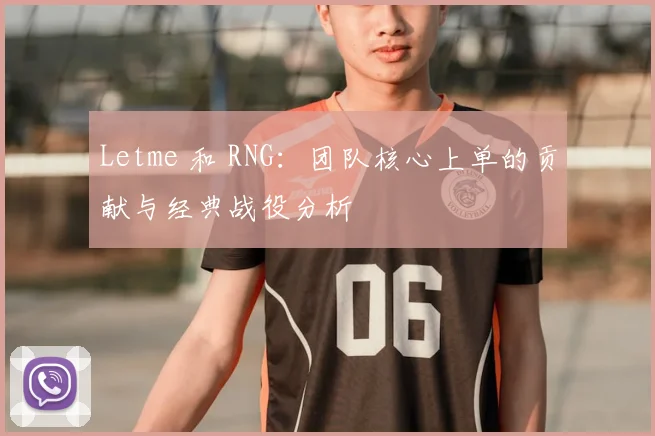 Letme 和 RNG：团队核心上单的贡献与经典战役分析