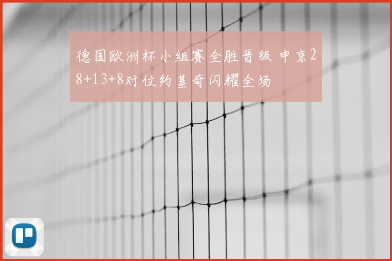 德国欧洲杯小组赛全胜晋级 申京28+13+8对位约基奇闪耀全场