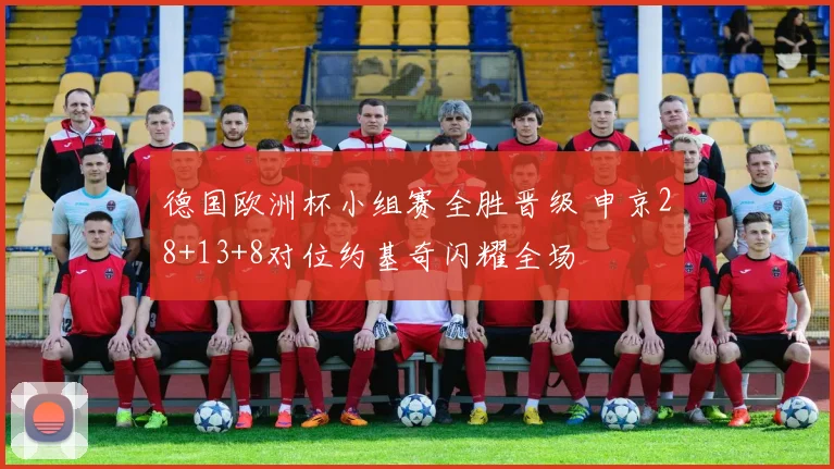 德国欧洲杯小组赛全胜晋级 申京28+13+8对位约基奇闪耀全场