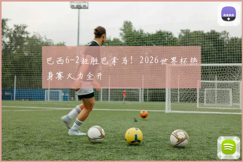 巴西6-2狂胜巴拿马!2026世界杯热身赛火力全开