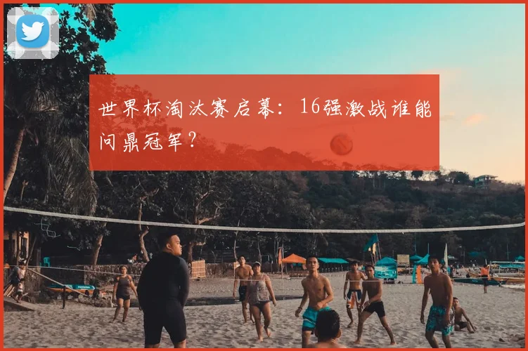 世界杯淘汰赛启幕:16强激战谁能问鼎冠军?