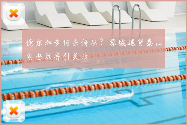 德尔加多何去何从？蓉城退货泰山或也放弃引关注