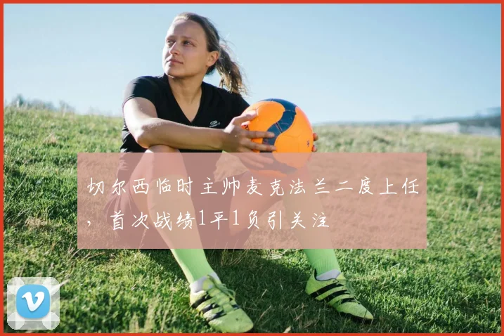 切尔西临时主帅麦克法兰二度上任,首次战绩1平1负引关注