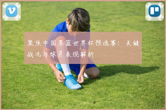 聚焦中国男篮世界杯预选赛：关键战况与球员表现解析