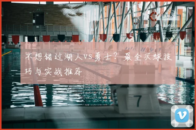 不想错过湖人vs勇士？最全买球技巧与实战推荐