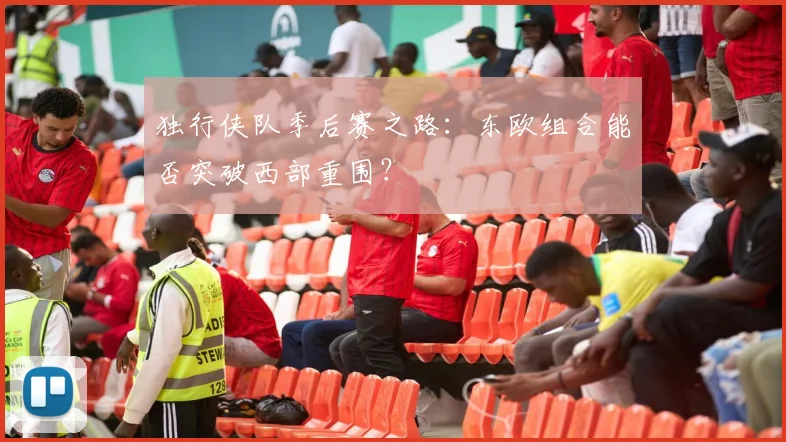 独行侠队季后赛之路：东欧组合能否突破西部重围？