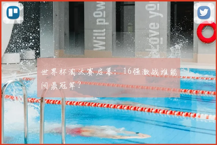 世界杯淘汰赛启幕:16强激战谁能问鼎冠军?