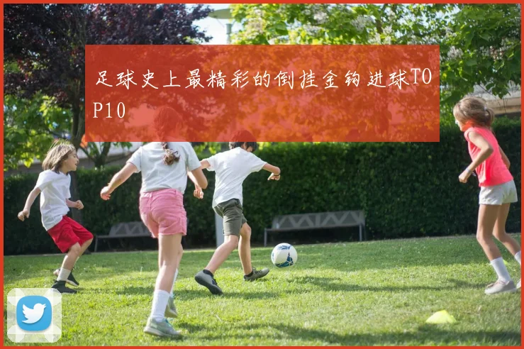 足球史上最精彩的倒挂金钩进球TOP10