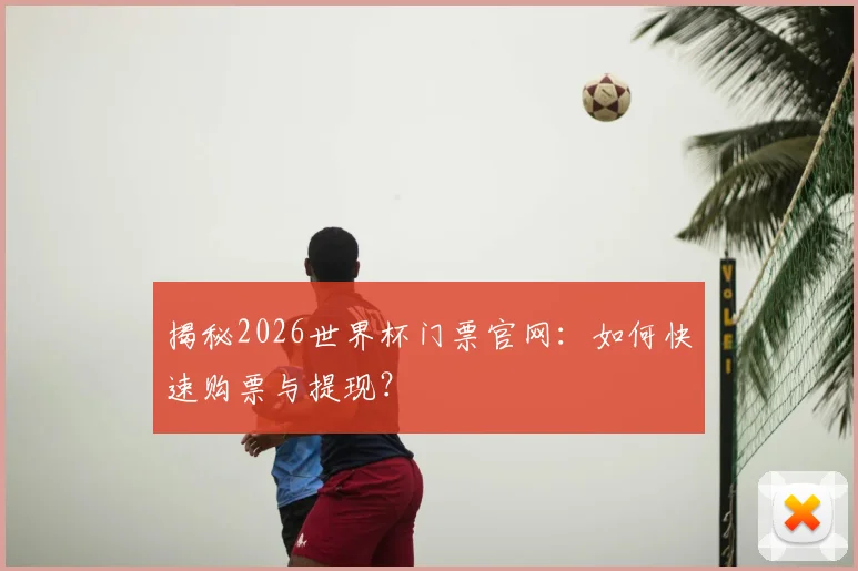 揭秘2026世界杯门票官网：如何快速购票与提现？