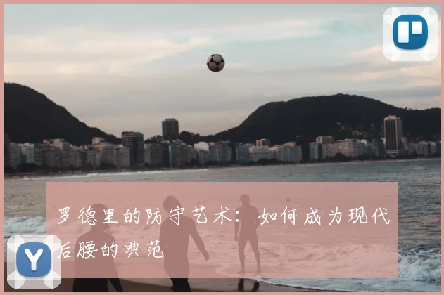 罗德里的防守艺术：如何成为现代后腰的典范