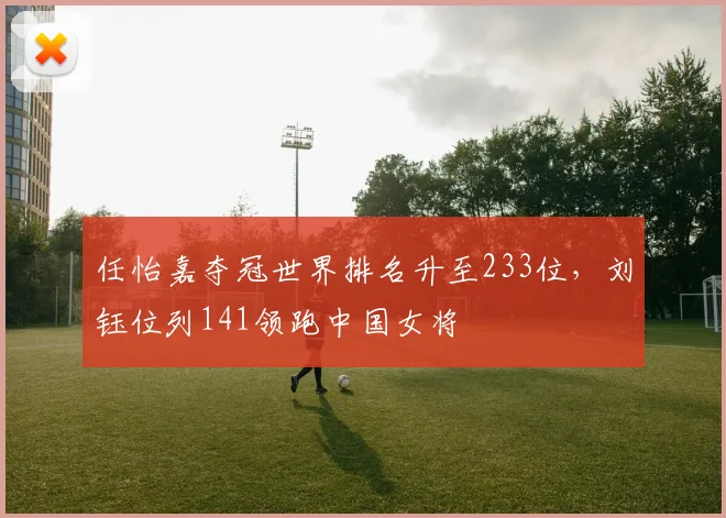任怡嘉夺冠世界排名升至233位，刘钰位列141领跑中国女将