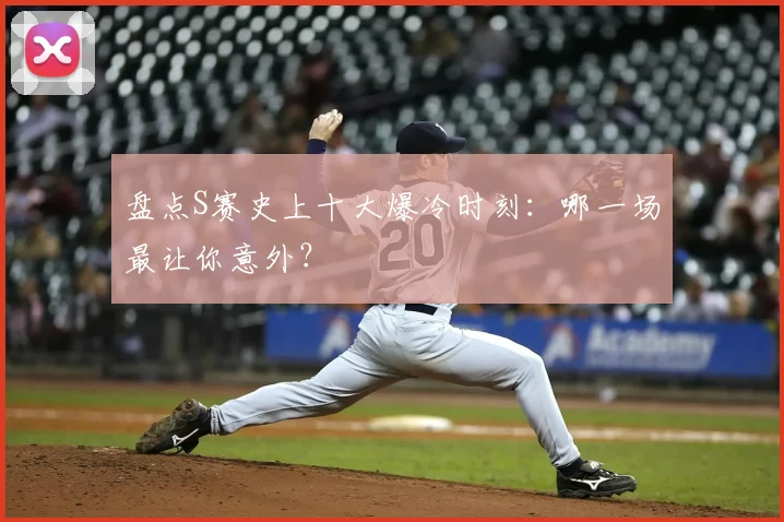 盘点S赛史上十大爆冷时刻：哪一场最让你意外？