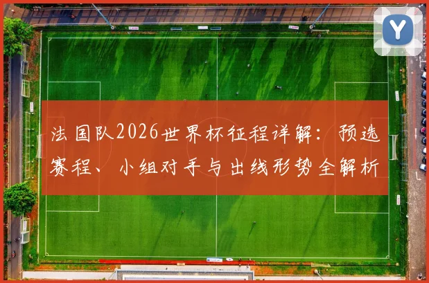 法国队2026世界杯征程详解：预选赛程、小组对手与出线形势全解析