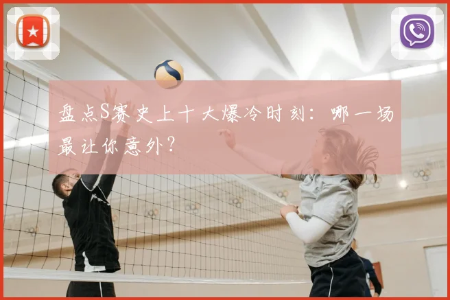 盘点S赛史上十大爆冷时刻：哪一场最让你意外？