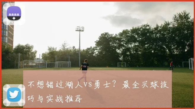 不想错过湖人vs勇士？最全买球技巧与实战推荐