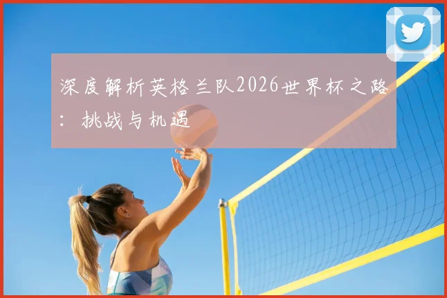 深度解析英格兰队2026世界杯之路:挑战与机遇