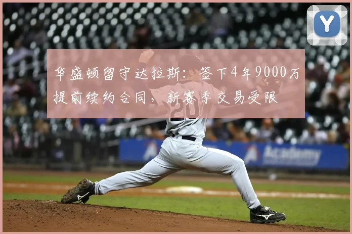 华盛顿留守达拉斯：签下4年9000万提前续约合同，新赛季交易受限