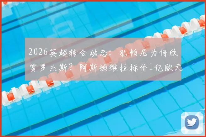 2026英超转会动态:孔帕尼为何欣赏罗杰斯?阿斯顿维拉标价1亿欧元谈判起点引关注