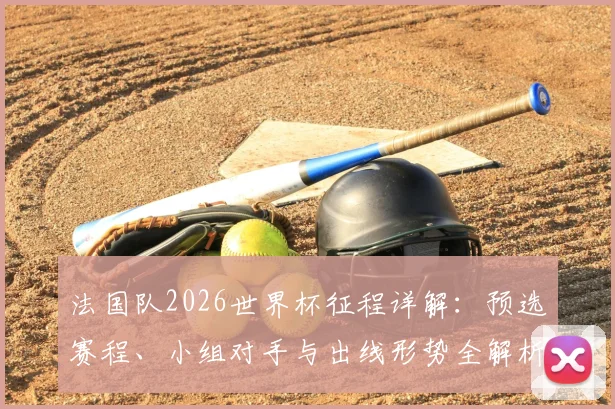 法国队2026世界杯征程详解:预选赛程、小组对手与出线形势全解析